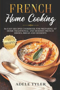 French Home Cooking: 80 Easy Recipes Cookbook For Preparing At Home Traditional And Modern French Dishes, Bread And Desserts - Paperback